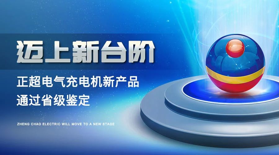 邁上新臺階丨正超電氣充電機(jī)新產(chǎn)品通過省級鑒定